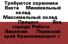 Требуются охранники . Вахта. › Минимальный оклад ­ 47 900 › Максимальный оклад ­ 79 200 › Процент ­ 20 - Все города Работа » Вакансии   . Пермский край,Красновишерск г.